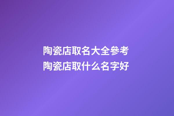陶瓷店取名大全參考 陶瓷店取什么名字好-第1張-店鋪起名-玄機派